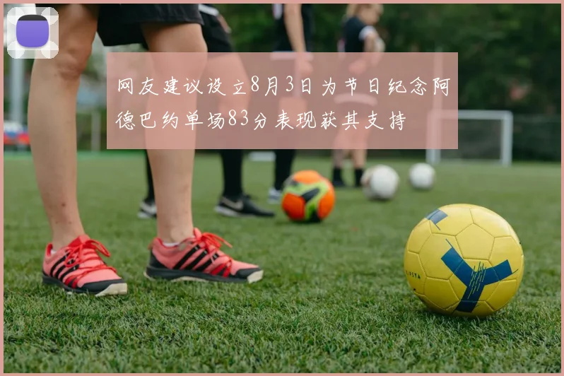 网友建议设立8月3日为节日纪念阿德巴约单场83分表现获其支持