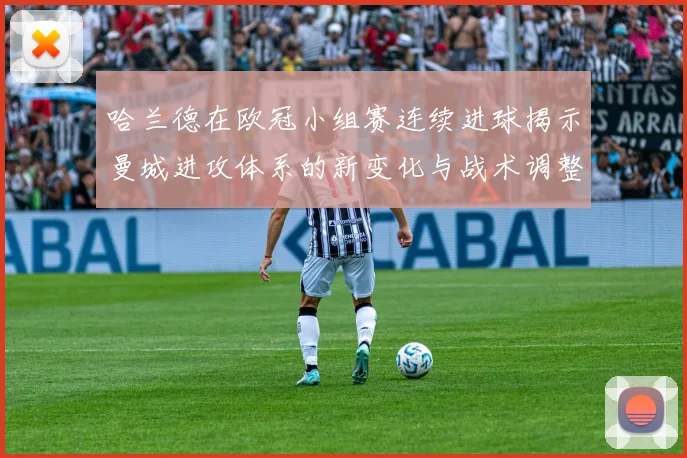 哈兰德在欧冠小组赛连续进球揭示曼城进攻体系的新变化与战术调整