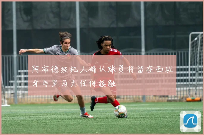 阿布德经纪人确认球员将留在西班牙与罗马无任何接触
