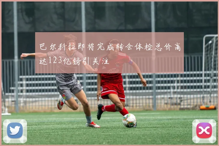 巴尔科拉即将完成转会体检总价高达123亿镑引关注