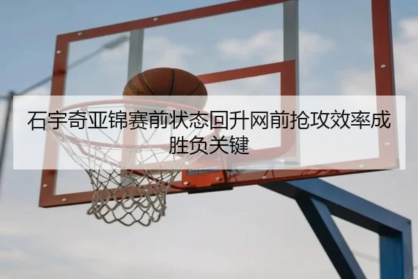 石宇奇亚锦赛前状态回升网前抢攻效率成胜负关键