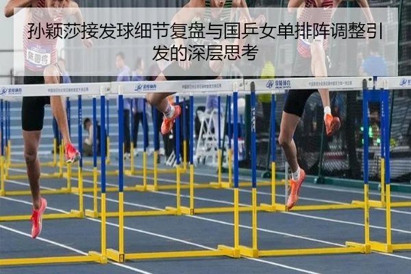 孙颖莎接发球细节复盘与国乒女单排阵调整引发的深层思考